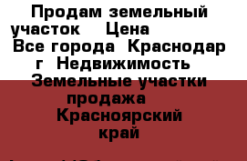 Продам земельный участок  › Цена ­ 570 000 - Все города, Краснодар г. Недвижимость » Земельные участки продажа   . Красноярский край